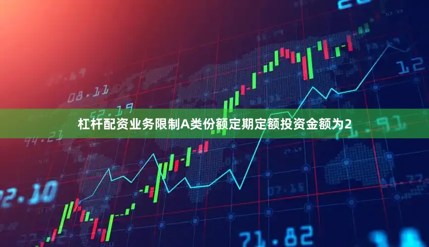 杠杆配资业务限制A类份额定期定额投资金额为2