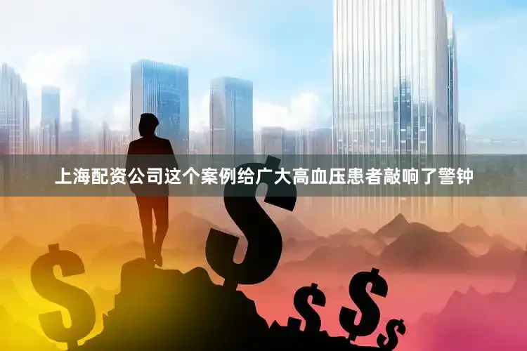 上海配资公司这个案例给广大高血压患者敲响了警钟