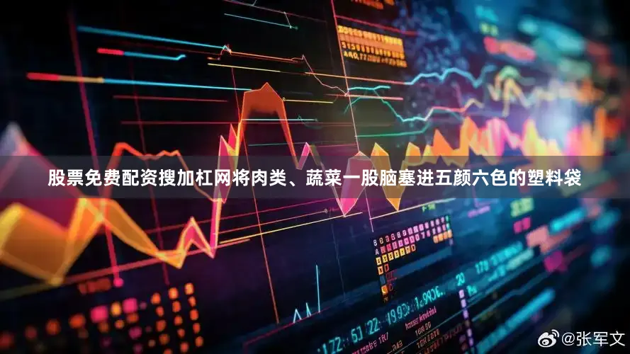 股票免费配资搜加杠网将肉类、蔬菜一股脑塞进五颜六色的塑料袋