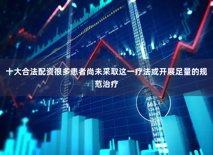 十大合法配资很多患者尚未采取这一疗法或开展足量的规范治疗