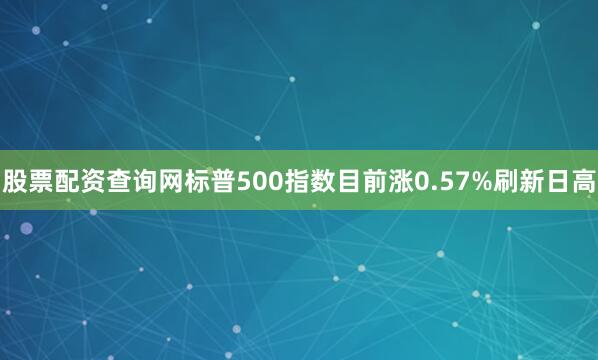 股票配资查询网标普500指数目前涨0.57%刷新日高