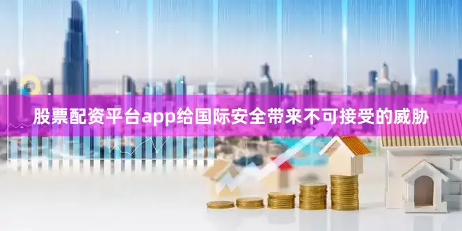 股票配资平台app给国际安全带来不可接受的威胁
