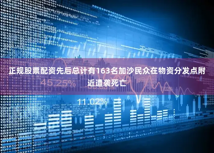 正规股票配资先后总计有163名加沙民众在物资分发点附近遭袭死亡