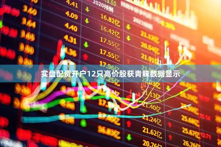 实盘配资开户12只高价股获青睐数据显示