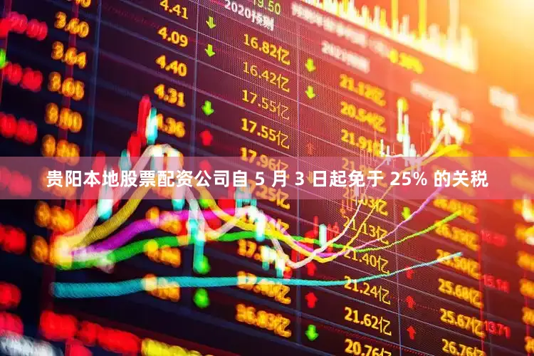 贵阳本地股票配资公司自 5 月 3 日起免于 25% 的关税