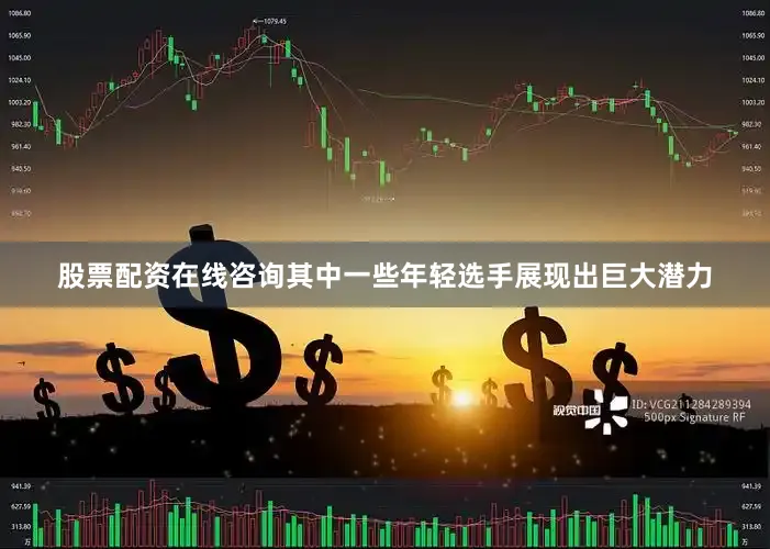 股票配资在线咨询其中一些年轻选手展现出巨大潜力