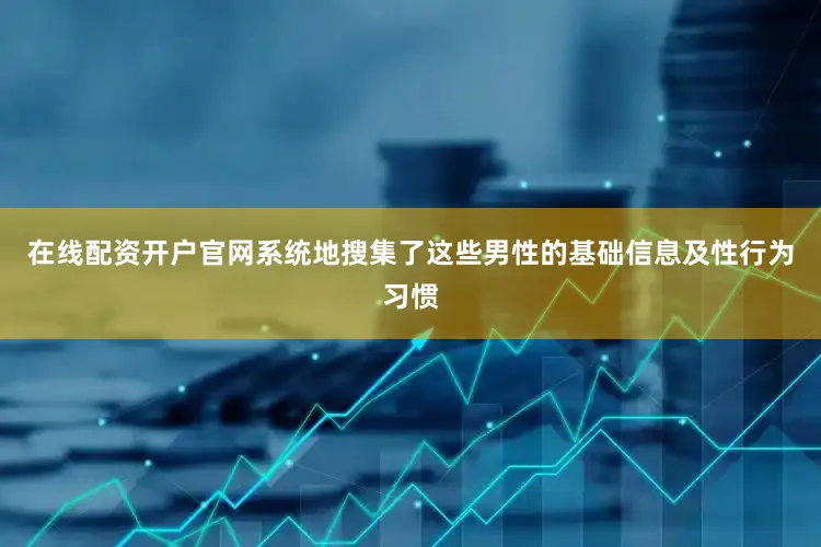 在线配资开户官网系统地搜集了这些男性的基础信息及性行为习惯