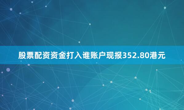 股票配资资金打入谁账户现报352.80港元