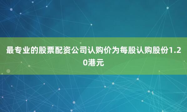 最专业的股票配资公司认购价为每股认购股份1.20港元
