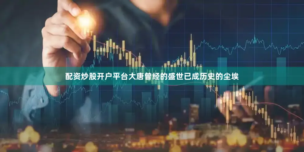 配资炒股开户平台大唐曾经的盛世已成历史的尘埃