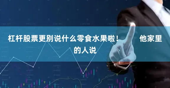 杠杆股票更别说什么零食水果啦！        他家里的人说