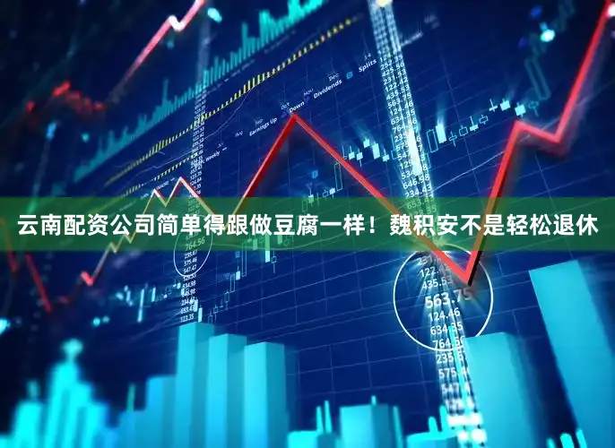 云南配资公司简单得跟做豆腐一样！魏积安不是轻松退休