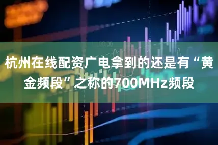 杭州在线配资广电拿到的还是有“黄金频段”之称的700MHz频段