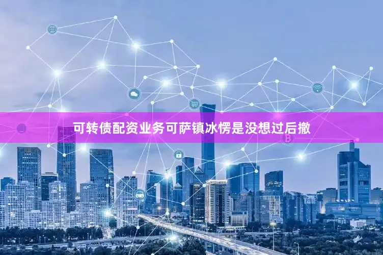 可转债配资业务可萨镇冰愣是没想过后撤