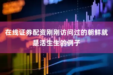 在线证券配资刚刚访问过的朝鲜就是活生生的例子