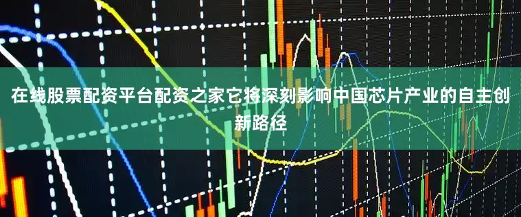 在线股票配资平台配资之家它将深刻影响中国芯片产业的自主创新路径