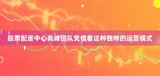 股票配资中心高峰团队凭借着这种独特的运营模式