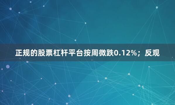 正规的股票杠杆平台按周微跌0.12%；反观