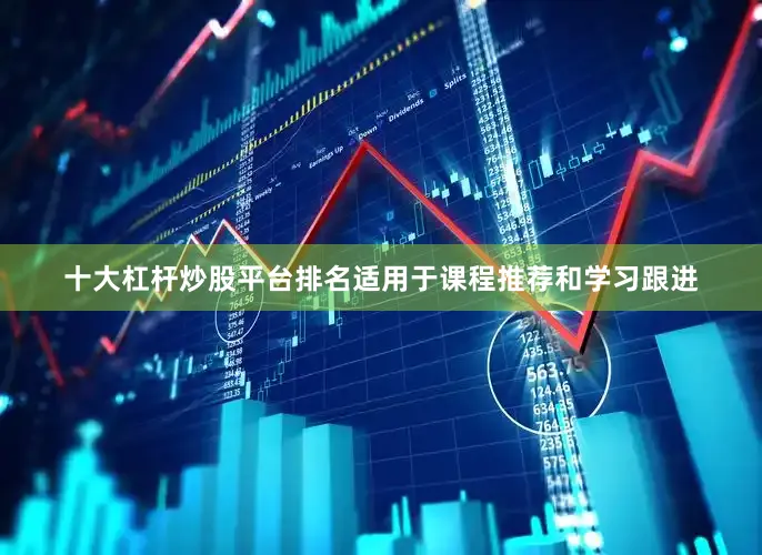 十大杠杆炒股平台排名适用于课程推荐和学习跟进