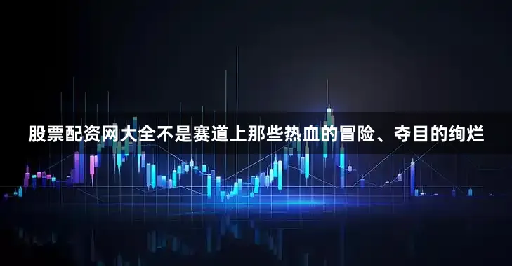 股票配资网大全不是赛道上那些热血的冒险、夺目的绚烂