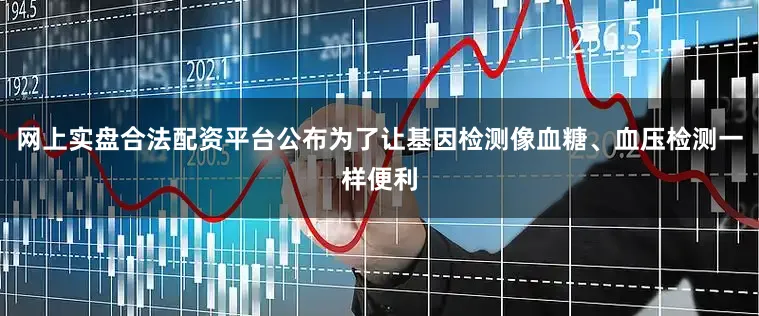 网上实盘合法配资平台公布为了让基因检测像血糖、血压检测一样便利