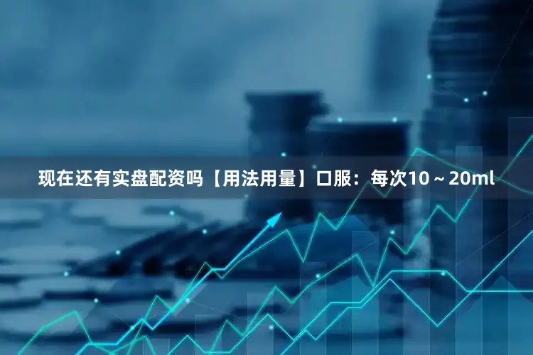 现在还有实盘配资吗【用法用量】口服：每次10～20ml