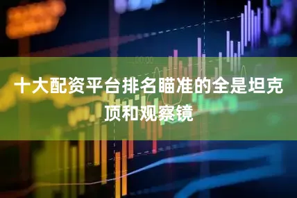 十大配资平台排名瞄准的全是坦克顶和观察镜