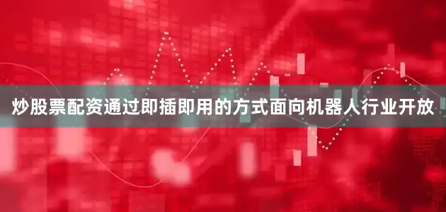 炒股票配资通过即插即用的方式面向机器人行业开放