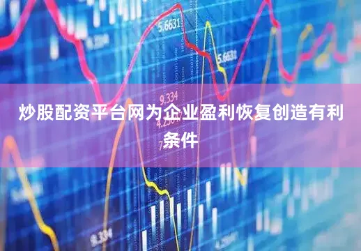 炒股配资平台网为企业盈利恢复创造有利条件