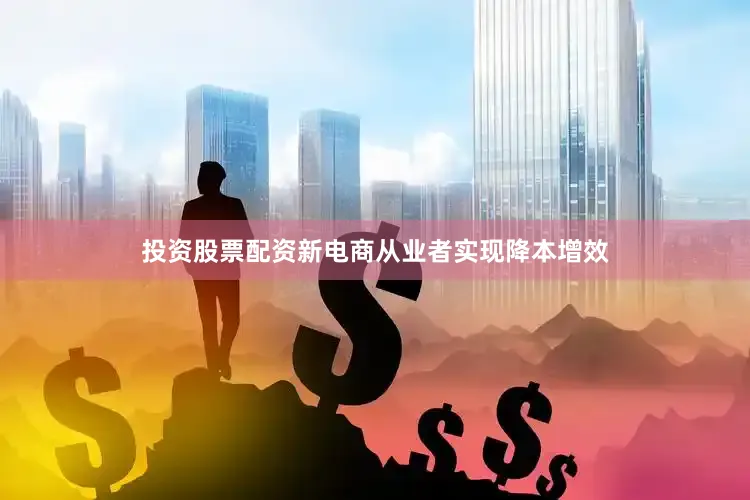 投资股票配资新电商从业者实现降本增效