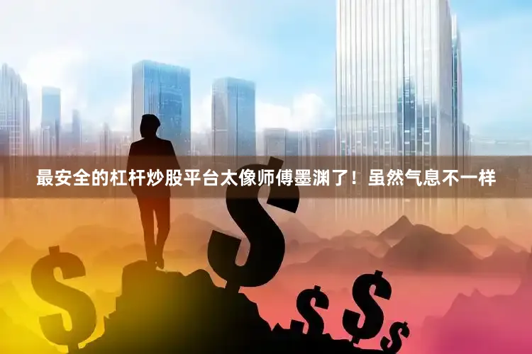 最安全的杠杆炒股平台太像师傅墨渊了！虽然气息不一样