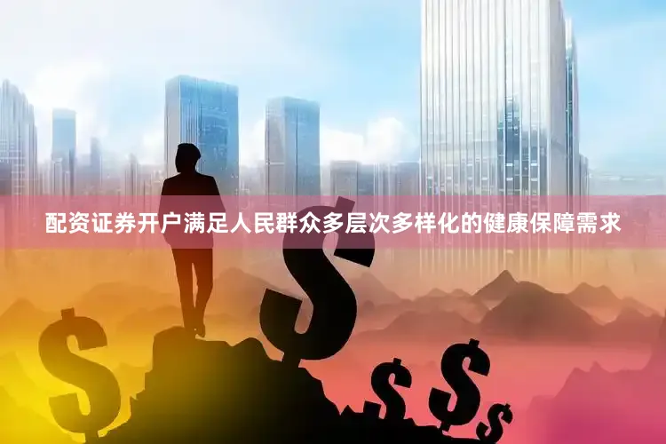 配资证券开户满足人民群众多层次多样化的健康保障需求