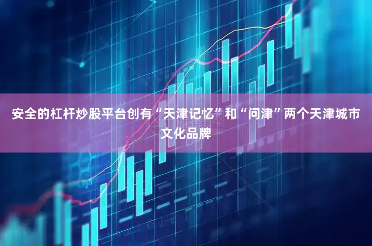 安全的杠杆炒股平台创有“天津记忆”和“问津”两个天津城市文化品牌