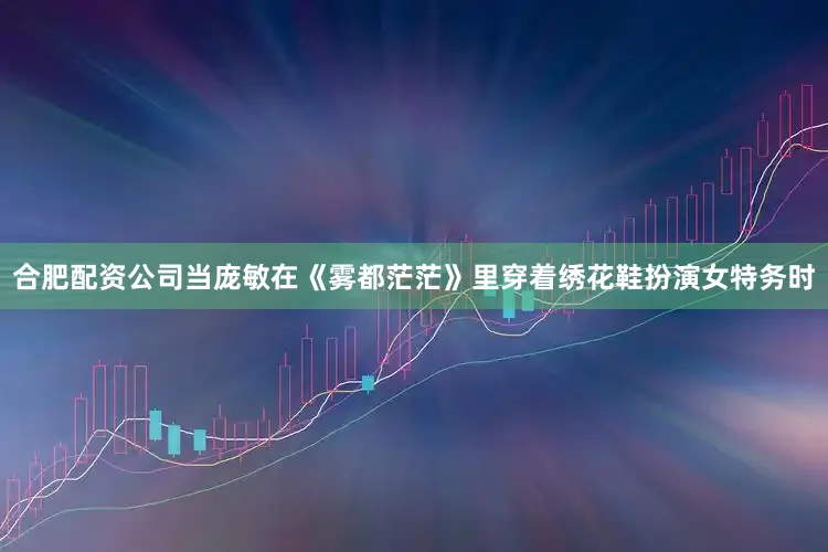 合肥配资公司当庞敏在《雾都茫茫》里穿着绣花鞋扮演女特务时