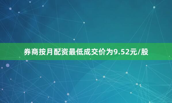 券商按月配资最低成交价为9.52元/股