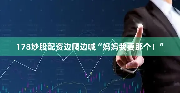 178炒股配资边爬边喊“妈妈我要那个！”