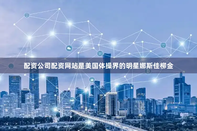 配资公司配资网站是美国体操界的明星娜斯佳柳金