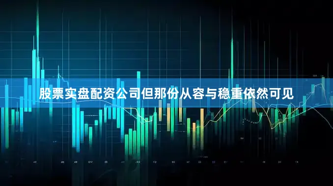 股票实盘配资公司但那份从容与稳重依然可见