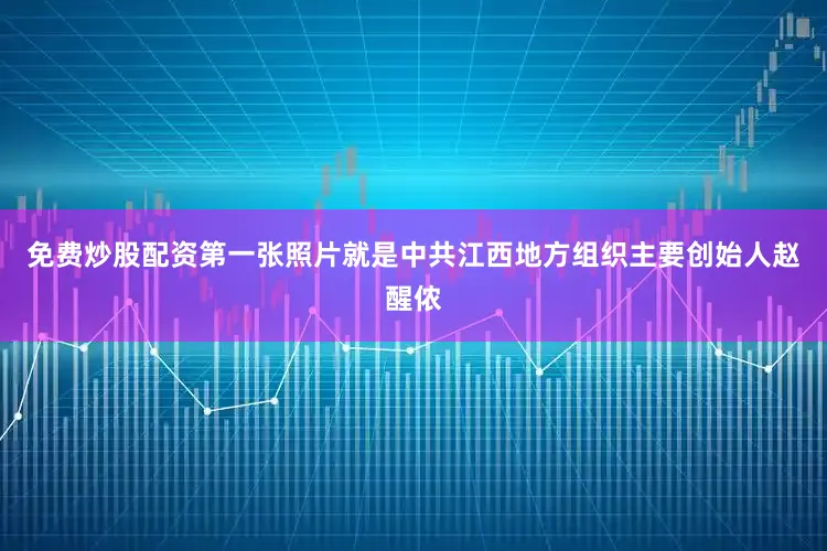 免费炒股配资第一张照片就是中共江西地方组织主要创始人赵醒侬