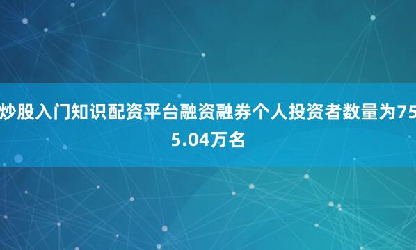 炒股入门知识配资平台融资融券个人投资者数量为755.04万名