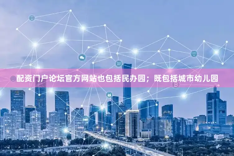 配资门户论坛官方网站也包括民办园；既包括城市幼儿园