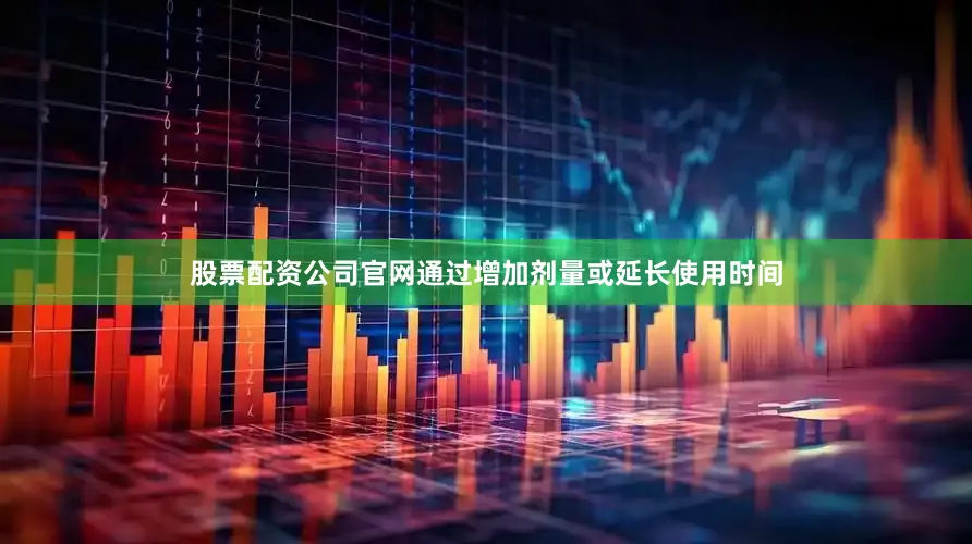 股票配资公司官网通过增加剂量或延长使用时间