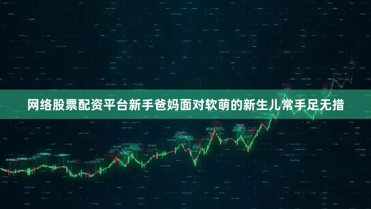 网络股票配资平台新手爸妈面对软萌的新生儿常手足无措