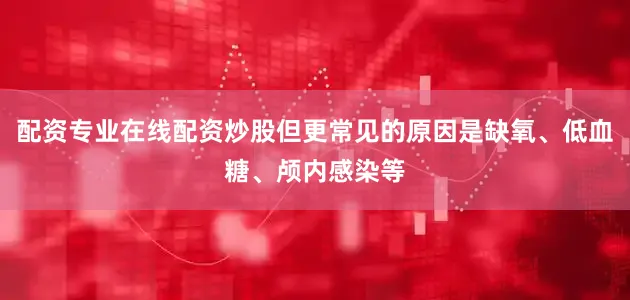 配资专业在线配资炒股但更常见的原因是缺氧、低血糖、颅内感染等