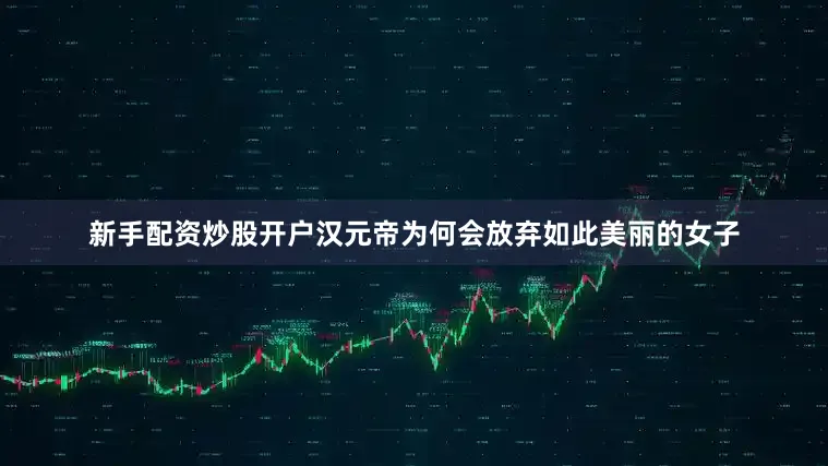 新手配资炒股开户汉元帝为何会放弃如此美丽的女子