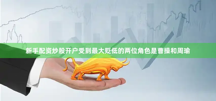 新手配资炒股开户受到最大贬低的两位角色是曹操和周瑜