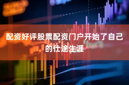 配资好评股票配资门户开始了自己的仕途生涯