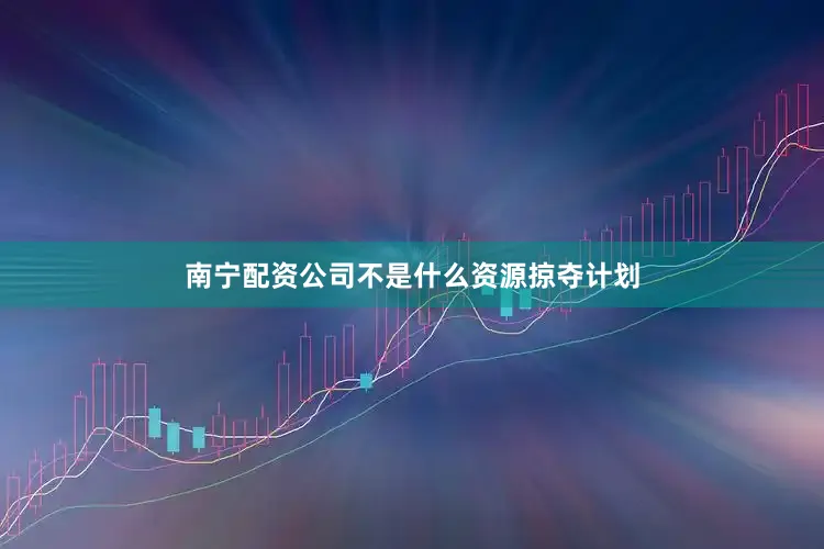 南宁配资公司不是什么资源掠夺计划