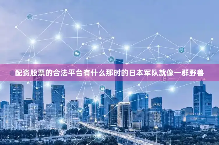 配资股票的合法平台有什么那时的日本军队就像一群野兽