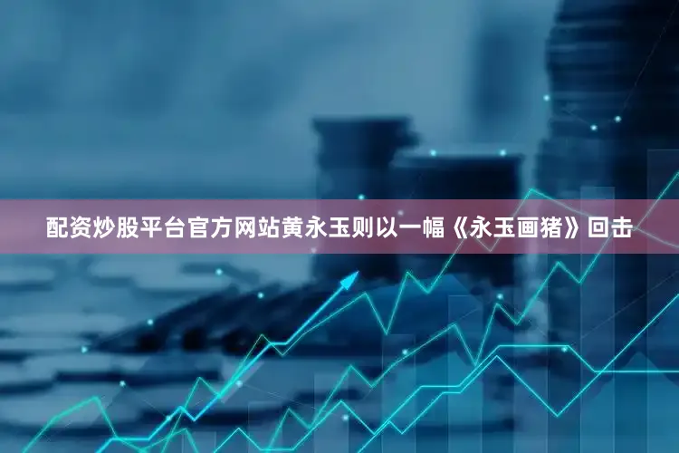 配资炒股平台官方网站黄永玉则以一幅《永玉画猪》回击